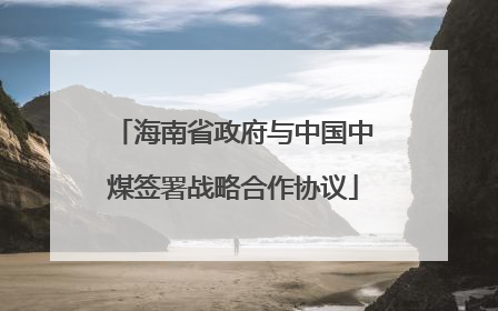 海南省政府与中国中煤签署战略合作协议