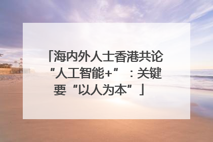 海内外人士香港共论“人工智能+”：关键要“以人为本”