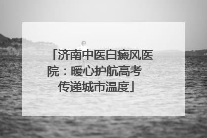 济南中医白癜风医院：暖心护航高考 传递城市温度