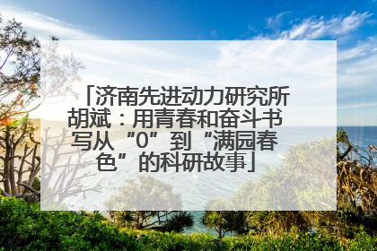 济南先进动力研究所胡斌：用青春和奋斗书写从“0”到“满园春色”的科研故事