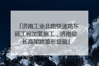 济南工业北路快速路东延工程加紧施工，济南最长高架路雏形显现