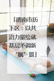 济南市历下区：以共治力量绘就基层矛调新“枫”景