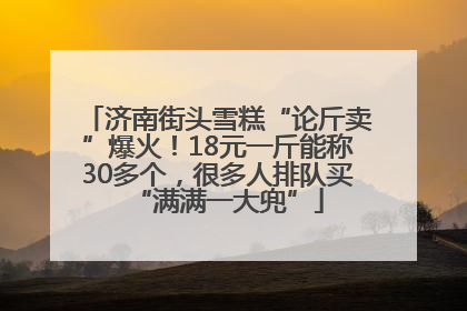 济南街头雪糕“论斤卖”爆火！18元一斤能称30多个，很多人排队买“满满一大兜”