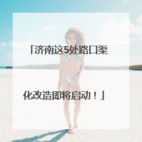 济南这5处路口渠化改造即将启动！