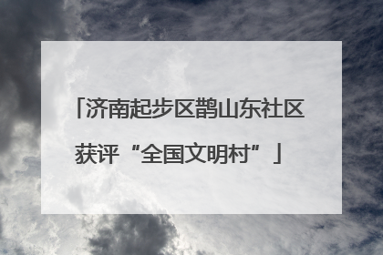 济南起步区鹊山东社区获评“全国文明村”