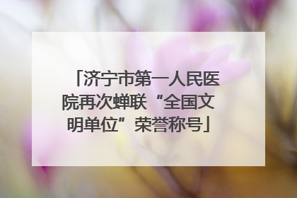 济宁市第一人民医院再次蝉联“全国文明单位”荣誉称号