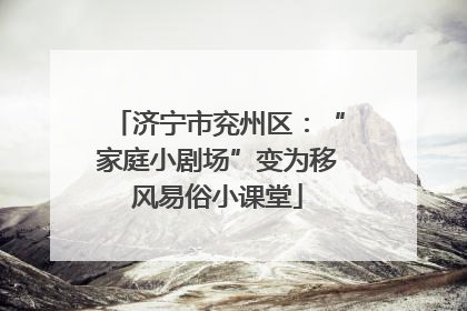 济宁市兖州区：“家庭小剧场”变为移风易俗小课堂
