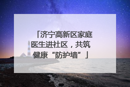 济宁高新区家庭医生进社区，共筑健康“防护墙”