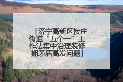 济宁高新区接庄街道“五个一”工作法集中治理装修期矛盾高发问题