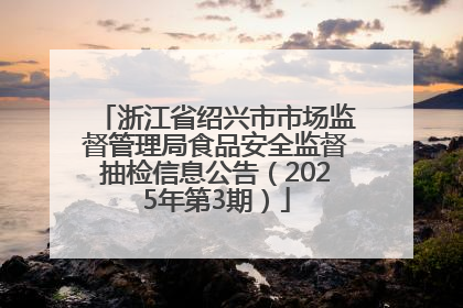 浙江省绍兴市市场监督管理局食品安全监督抽检信息公告（2025年第3期）