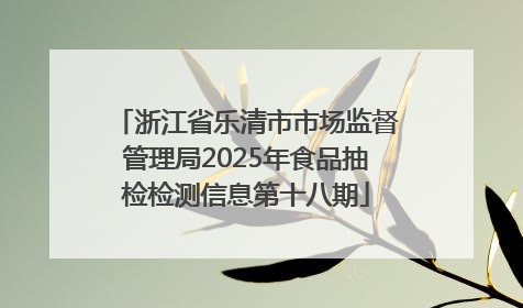 浙江省乐清市市场监督管理局2025年食品抽检检测信息第十八期
