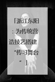 浙江东阳：为传统营造技艺搭建“传习舞台”