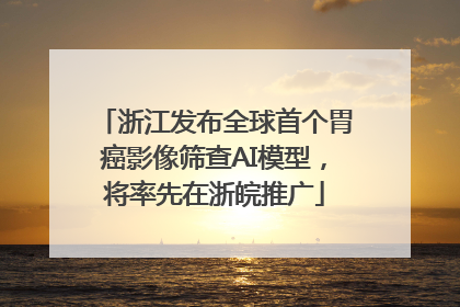 浙江发布全球首个胃癌影像筛查AI模型，将率先在浙皖推广