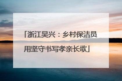 浙江吴兴：乡村保洁员用坚守书写孝亲长歌