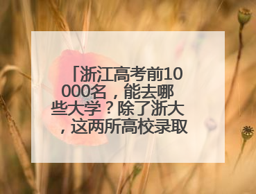 浙江高考前10000名，能去哪些大学？除了浙大，这两所高校录取人数也不少