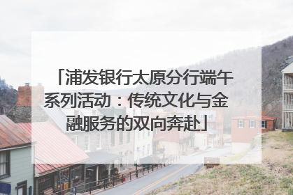 浦发银行太原分行端午系列活动：传统文化与金融服务的双向奔赴