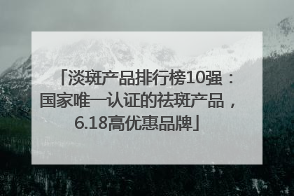 淡斑产品排行榜10强：国家唯一认证的祛斑产品，6.18高优惠品牌