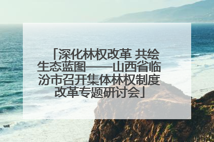 深化林权改革 共绘生态蓝图——山西省临汾市召开集体林权制度改革专题研讨会