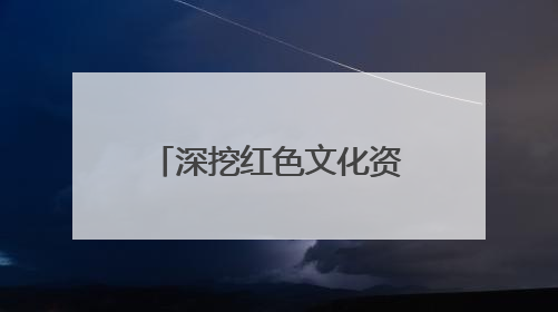 深挖红色文化资源 “边区中枢”走上致富路