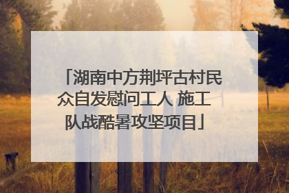 湖南中方荆坪古村民众自发慰问工人 施工队战酷暑攻坚项目