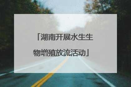 湖南开展水生生物增殖放流活动