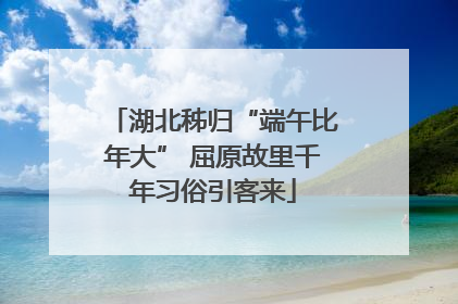 湖北秭归“端午比年大” 屈原故里千年习俗引客来