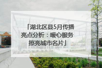 湖北区县5月传播亮点分析：暖心服务擦亮城市名片