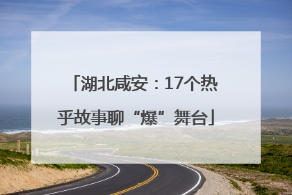 湖北咸安：17个热乎故事聊“爆”舞台