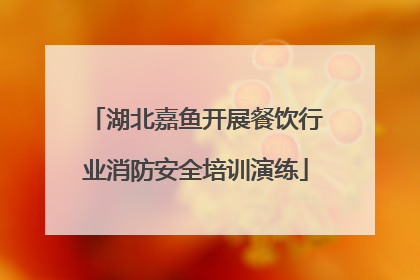 湖北嘉鱼开展餐饮行业消防安全培训演练