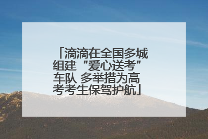 滴滴在全国多城组建“爱心送考”车队 多举措为高考考生保驾护航