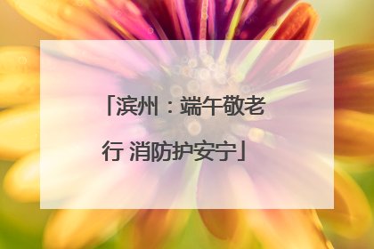 滨州：端午敬老行 消防护安宁
