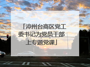 漳州台商区党工委书记为党员干部上专题党课