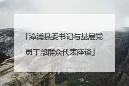 漳浦县委书记与基层党员干部群众代表座谈