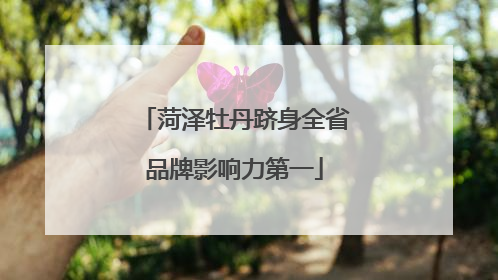 菏泽牡丹跻身全省品牌影响力第一