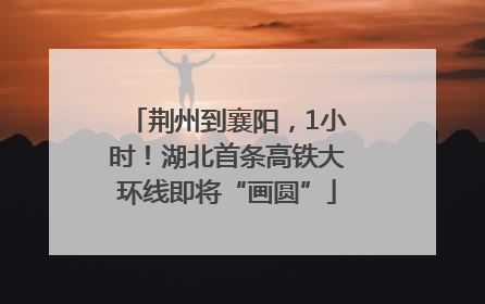 荆州到襄阳，1小时！湖北首条高铁大环线即将“画圆”