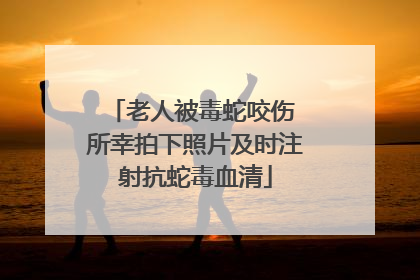 老人被毒蛇咬伤 所幸拍下照片及时注射抗蛇毒血清