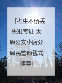考生不慎丢失准考证 太原公安小店分局民警地毯式搜寻