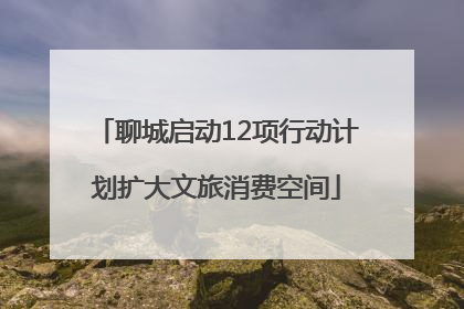 聊城启动12项行动计划扩大文旅消费空间