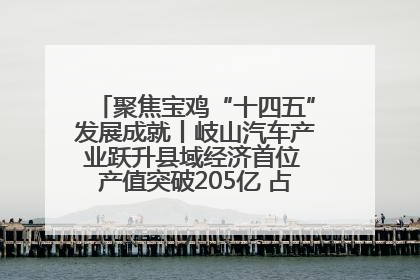 聚焦宝鸡“十四五”发展成就丨岐山汽车产业跃升县域经济首位 产值突破205亿 占规上工业75%
