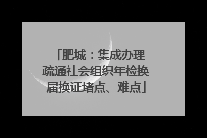 肥城：集成办理 疏通社会组织年检换届换证堵点、难点