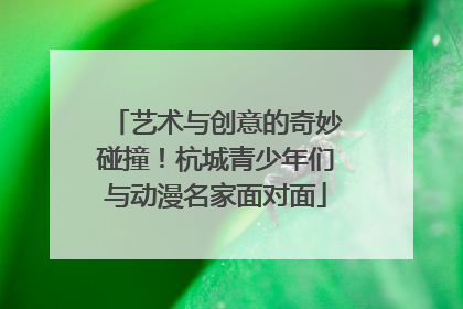 艺术与创意的奇妙碰撞！杭城青少年们与动漫名家面对面