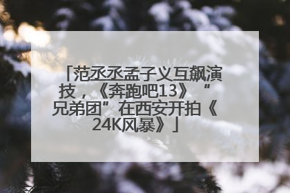 范丞丞孟子义互飙演技，《奔跑吧13》“兄弟团”在西安开拍《24K风暴》