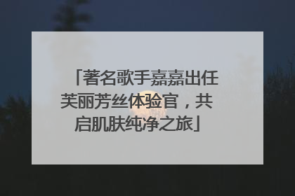 著名歌手嘉嘉出任芙丽芳丝体验官，共启肌肤纯净之旅
