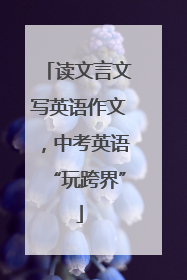 读文言文写英语作文，中考英语“玩跨界”