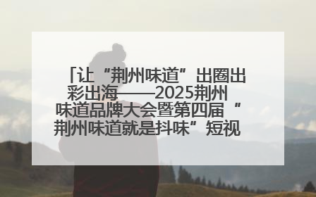 让“荆州味道”出圈出彩出海——2025荆州味道品牌大会暨第四届“荆州味道就是抖味”短视频挑战赛启动仪式侧记