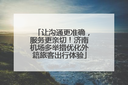 让沟通更准确，服务更亲切！济南机场多举措优化外籍旅客出行体验
