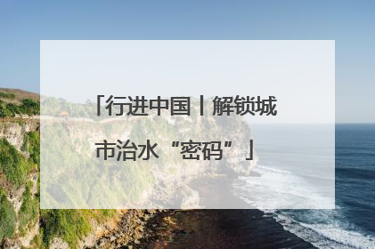 行进中国丨解锁城市治水“密码”