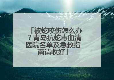 被蛇咬伤怎么办？青岛抗蛇毒血清医院名单及急救指南请收好