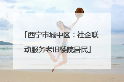 西宁市城中区：社企联动服务老旧楼院居民