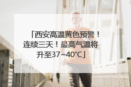 西安高温黄色预警！连续三天！最高气温将升至37~40℃